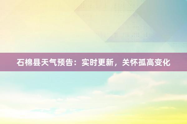 石棉县天气预告：实时更新，关怀孤高变化