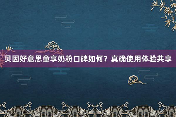 贝因好意思童享奶粉口碑如何？真确使用体验共享