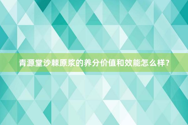 青源堂沙棘原浆的养分价值和效能怎么样？