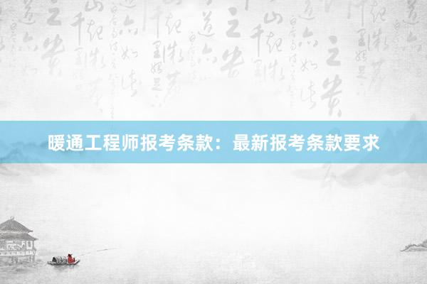 暖通工程师报考条款：最新报考条款要求