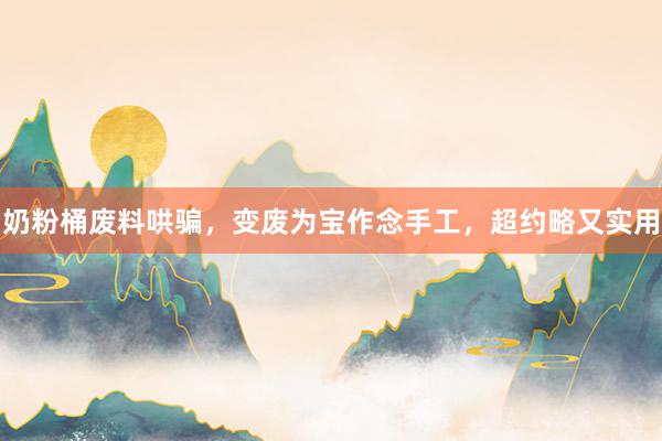奶粉桶废料哄骗，变废为宝作念手工，超约略又实用