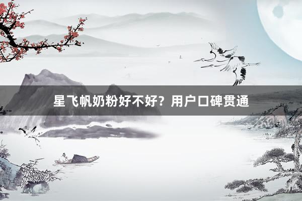 星飞帆奶粉好不好？用户口碑贯通