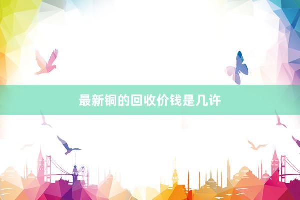 最新铜的回收价钱是几许